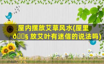 屋内摆放艾草风水(屋里 🐧 放艾叶有迷信的说法吗)
